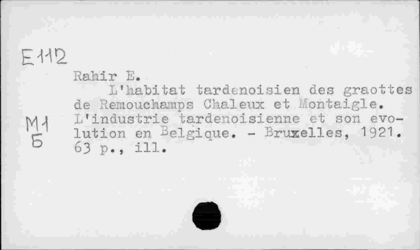 ﻿EU2.
M-l
Є
Rahir Е.
L’habitat tardenoisien des graottes de Remouchamps Chaieux et Montaigle. L’industrie tardenoisienne et son evolution en Belgique. - Bruxelles, 1921. 63 p., ill.